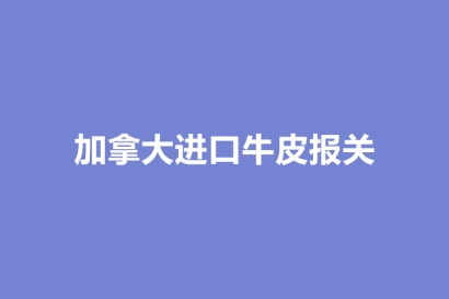 加拿大進(jìn)口牛皮報關(guān)的注意事項(xiàng)_牛皮進(jìn)口資料