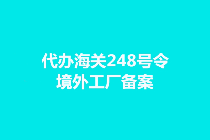 代辦海關(guān)248號令境外工廠備案手續(xù)時(shí)間